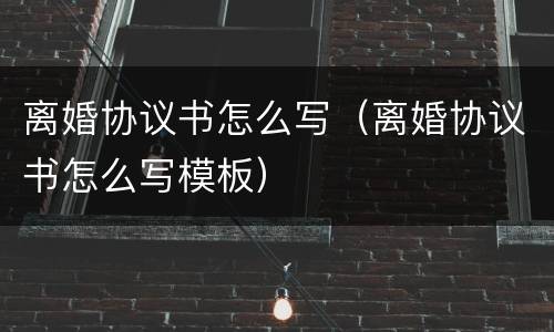 离婚协议书怎么写（离婚协议书怎么写模板）