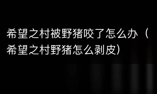 希望之村被野猪咬了怎么办（希望之村野猪怎么剥皮）