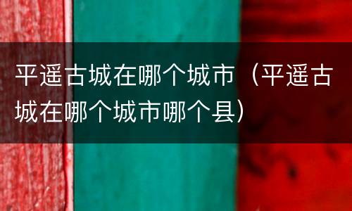 平遥古城在哪个城市（平遥古城在哪个城市哪个县）