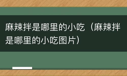 麻辣拌是哪里的小吃（麻辣拌是哪里的小吃图片）