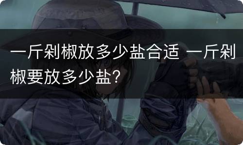 一斤剁椒放多少盐合适 一斤剁椒要放多少盐?