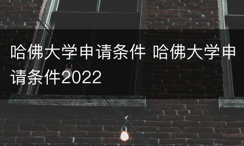 哈佛大学申请条件 哈佛大学申请条件2022
