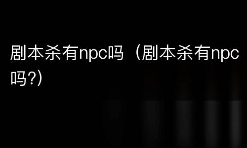 剧本杀有npc吗（剧本杀有npc吗?）