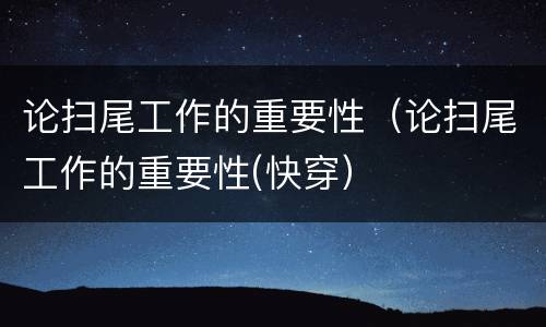 论扫尾工作的重要性（论扫尾工作的重要性(快穿）