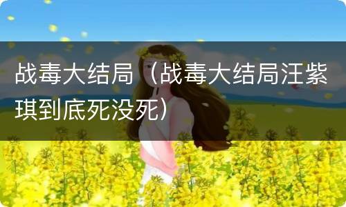 战毒大结局（战毒大结局汪紫琪到底死没死）