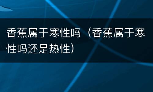 香蕉属于寒性吗（香蕉属于寒性吗还是热性）