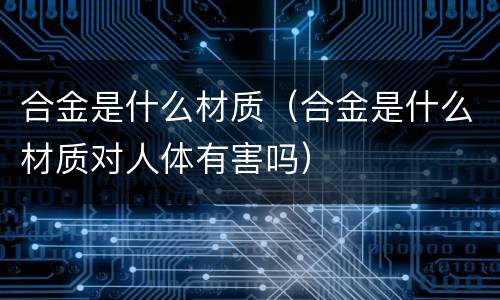 合金是什么材质（合金是什么材质对人体有害吗）