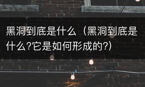 黑洞到底是什么（黑洞到底是什么?它是如何形成的?）