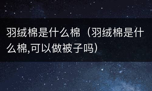 羽绒棉是什么棉（羽绒棉是什么棉,可以做被子吗）