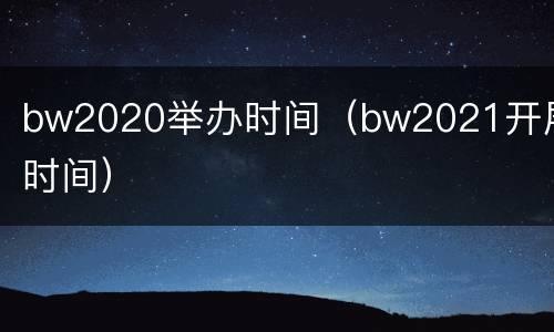 bw2020举办时间（bw2021开展时间）