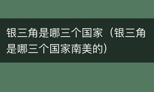 银三角是哪三个国家（银三角是哪三个国家南美的）