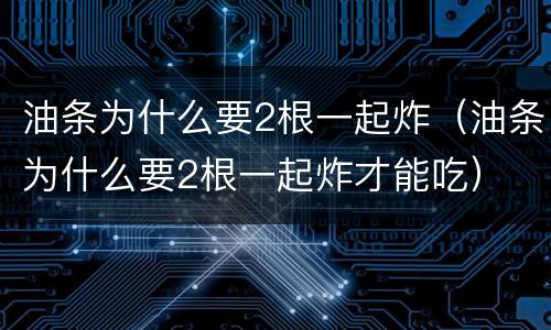 油条为什么要2根一起炸（油条为什么要2根一起炸才能吃）