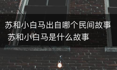 苏和小白马出自哪个民间故事 苏和小白马是什么故事