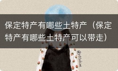 保定特产有哪些土特产（保定特产有哪些土特产可以带走）