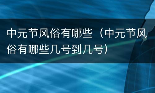 中元节风俗有哪些（中元节风俗有哪些几号到几号）