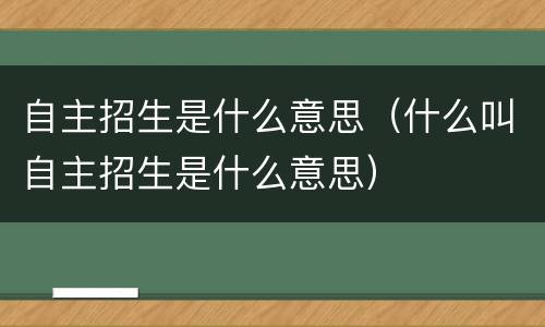 自主招生是什么意思（什么叫自主招生是什么意思）
