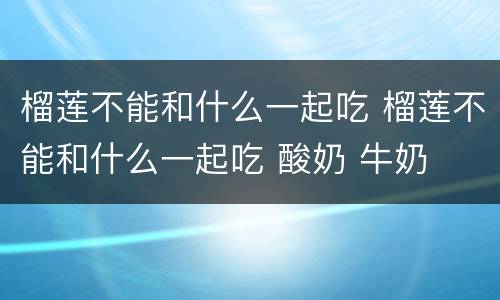 榴莲不能和什么一起吃 榴莲不能和什么一起吃 酸奶 牛奶