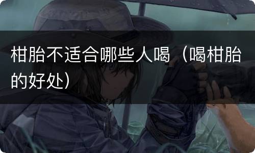 柑胎不适合哪些人喝（喝柑胎的好处）