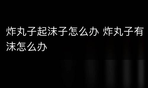 炸丸子起沫子怎么办 炸丸子有沫怎么办