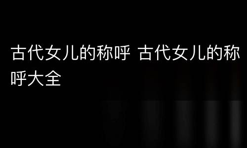 古代女儿的称呼 古代女儿的称呼大全