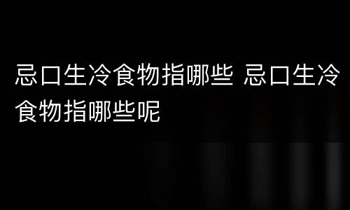 忌口生冷食物指哪些 忌口生冷食物指哪些呢