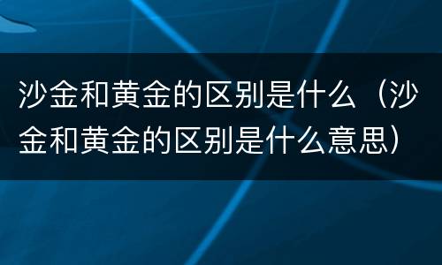 沙金和黄金的区别是什么（沙金和黄金的区别是什么意思）