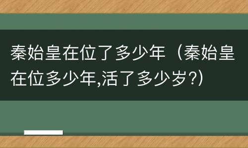 秦始皇在位了多少年（秦始皇在位多少年,活了多少岁?）