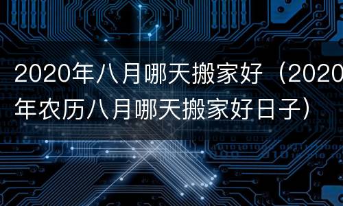 2020年八月哪天搬家好（2020年农历八月哪天搬家好日子）