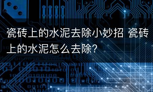 瓷砖上的水泥去除小妙招 瓷砖上的水泥怎么去除?