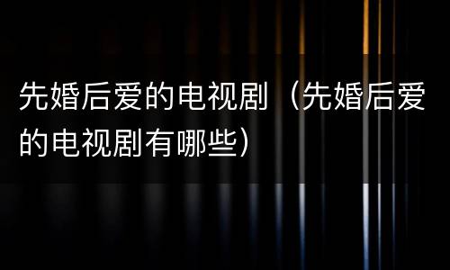 先婚后爱的电视剧（先婚后爱的电视剧有哪些）