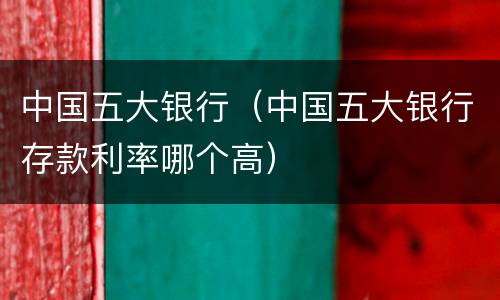 中国五大银行（中国五大银行存款利率哪个高）