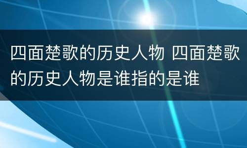 四面楚歌的历史人物 四面楚歌的历史人物是谁指的是谁