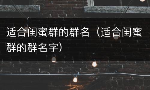 适合闺蜜群的群名（适合闺蜜群的群名字）