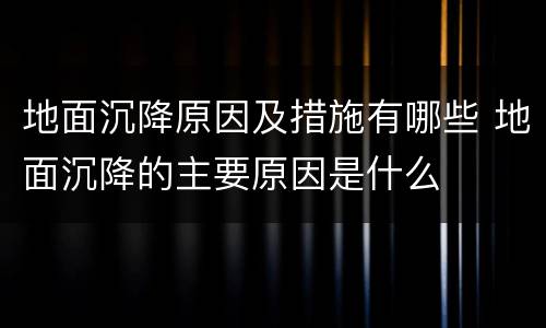 地面沉降原因及措施有哪些 地面沉降的主要原因是什么