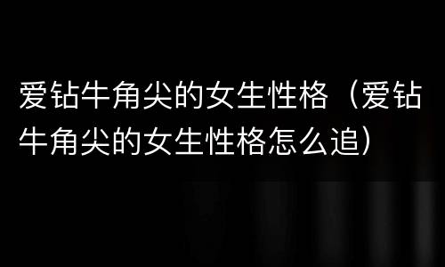 爱钻牛角尖的女生性格（爱钻牛角尖的女生性格怎么追）