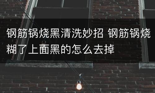钢筋锅烧黑清洗妙招 钢筋锅烧糊了上面黑的怎么去掉