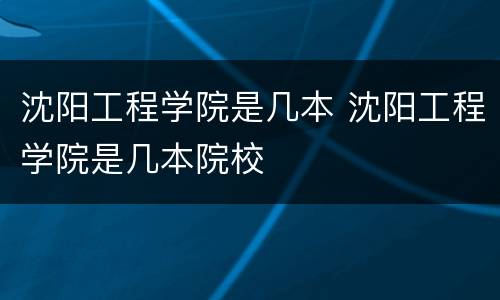 沈阳工程学院是几本 沈阳工程学院是几本院校