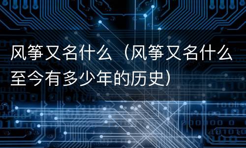 风筝又名什么（风筝又名什么至今有多少年的历史）