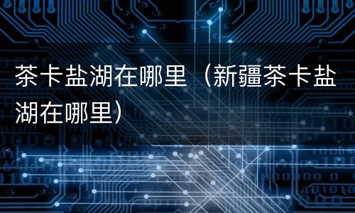 茶卡盐湖在哪里（新疆茶卡盐湖在哪里）