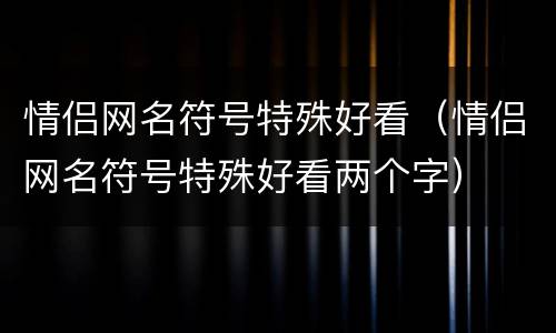 情侣网名符号特殊好看（情侣网名符号特殊好看两个字）