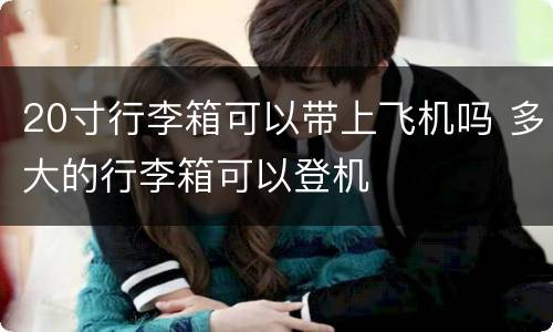 20寸行李箱可以带上飞机吗 多大的行李箱可以登机