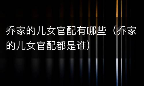 乔家的儿女官配有哪些（乔家的儿女官配都是谁）