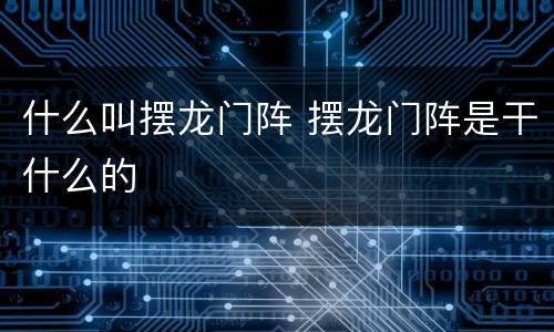 什么叫摆龙门阵 摆龙门阵是干什么的