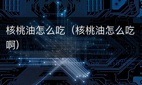 核桃油怎么吃（核桃油怎么吃啊）