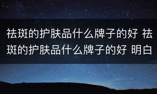 祛斑的护肤品什么牌子的好 祛斑的护肤品什么牌子的好 明白