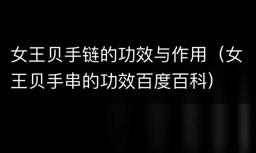 女王贝手链的功效与作用（女王贝手串的功效百度百科）