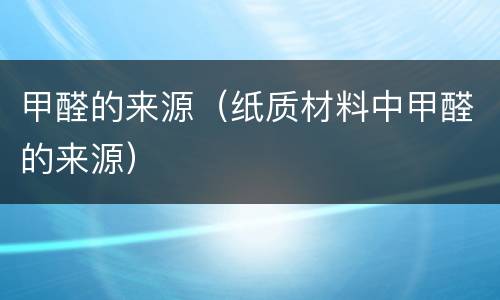 甲醛的来源（纸质材料中甲醛的来源）