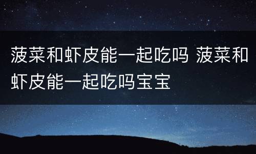 菠菜和虾皮能一起吃吗 菠菜和虾皮能一起吃吗宝宝