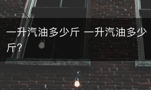 一升汽油多少斤 一升汽油多少斤?