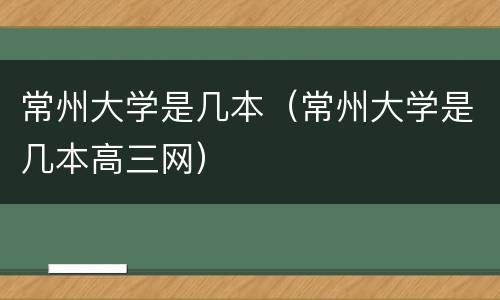 常州大学是几本（常州大学是几本高三网）